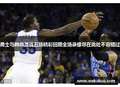 勇士与鹈鹕激战五场精彩回顾全场录像尽在此处不容错过