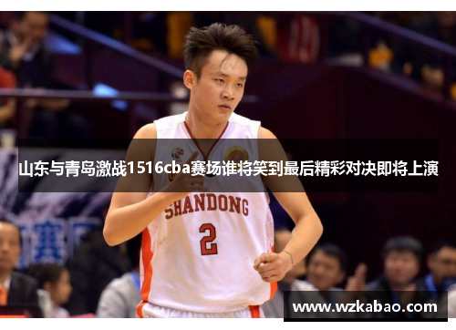 山东与青岛激战1516cba赛场谁将笑到最后精彩对决即将上演
