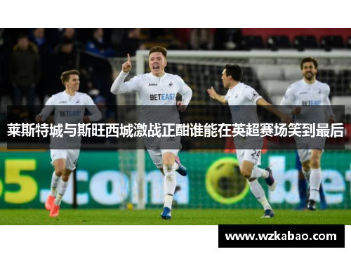 莱斯特城与斯旺西城激战正酣谁能在英超赛场笑到最后