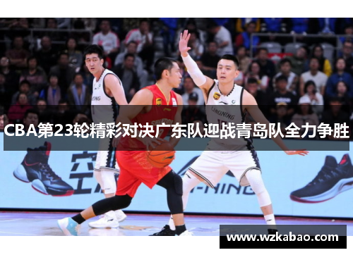 CBA第23轮精彩对决广东队迎战青岛队全力争胜
