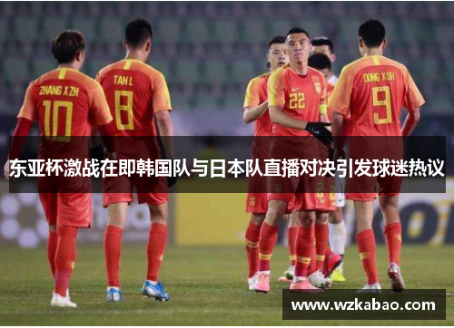 东亚杯激战在即韩国队与日本队直播对决引发球迷热议
