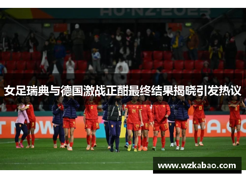 女足瑞典与德国激战正酣最终结果揭晓引发热议